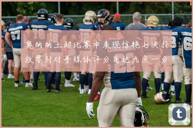 奥纳纳土超比赛中表现惊艳七次扑救零封对手媒体评分高达九点一分