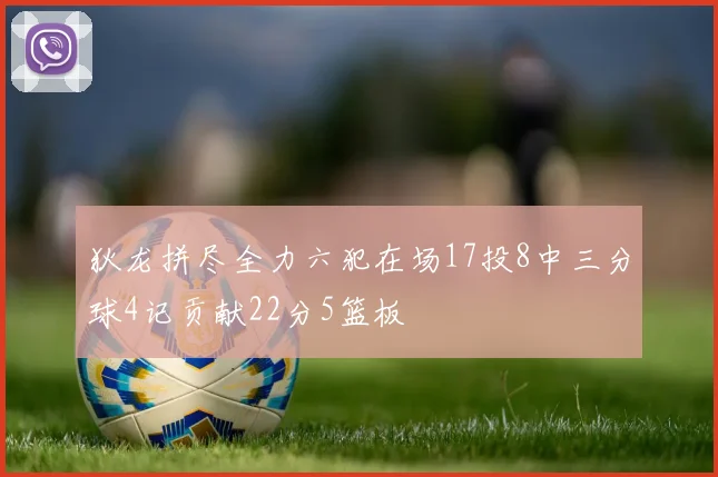 狄龙拼尽全力六犯在场17投8中三分球4记贡献22分5篮板
