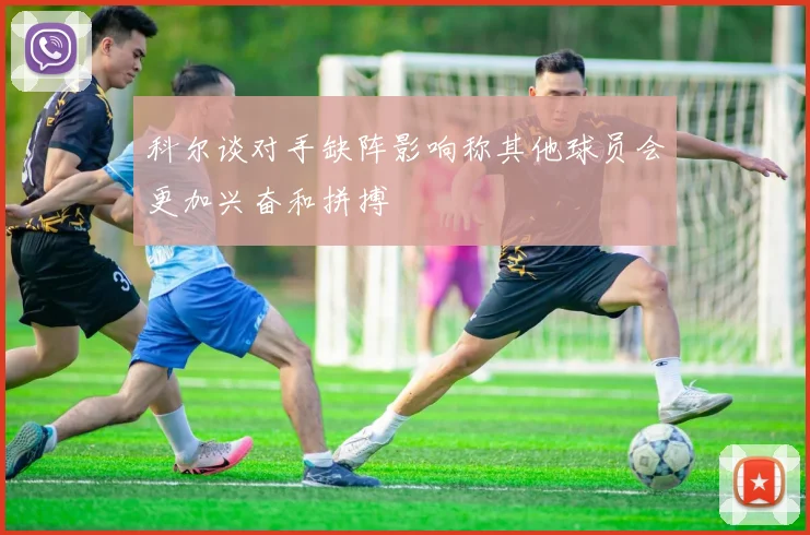 科尔谈对手缺阵影响称其他球员会更加兴奋和拼搏
