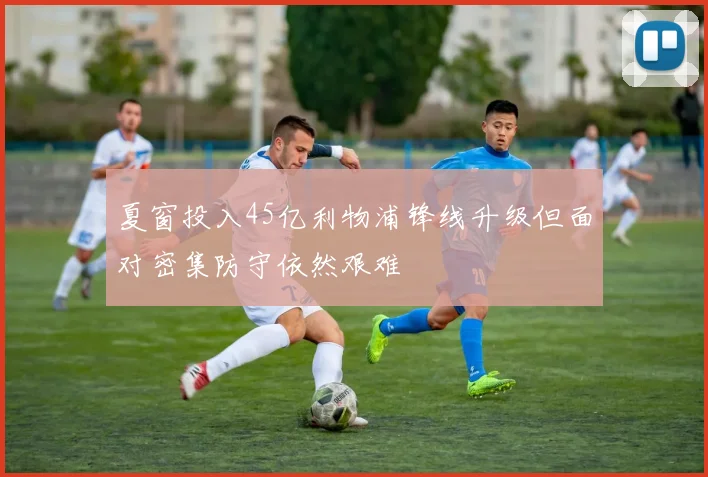 夏窗投入45亿利物浦锋线升级但面对密集防守依然艰难