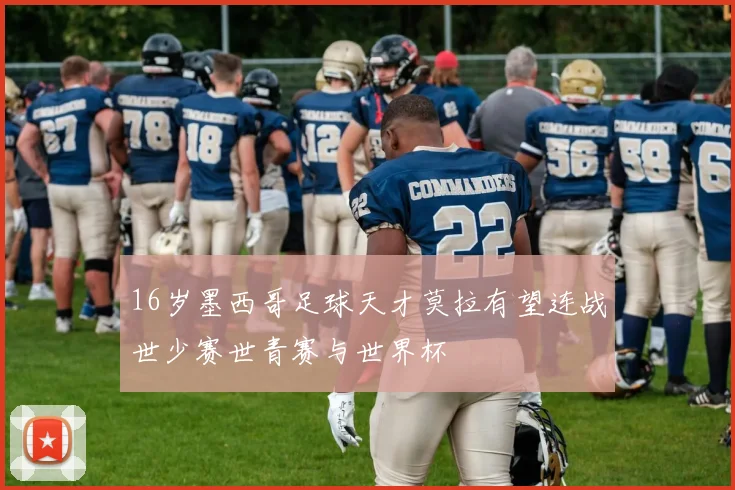 16岁墨西哥足球天才莫拉有望连战世少赛世青赛与世界杯