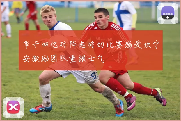 华子回忆对阵老将的比赛感受坎宁安激励团队重振士气