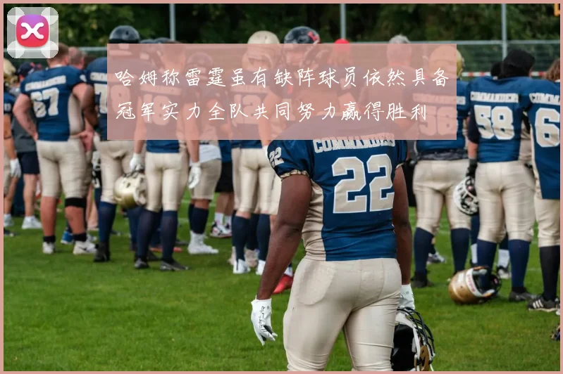 哈姆称雷霆虽有缺阵球员依然具备冠军实力全队共同努力赢得胜利