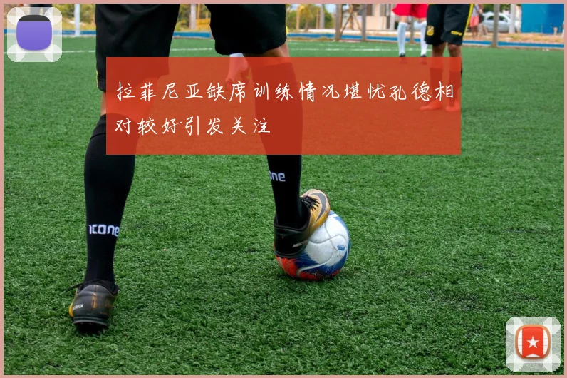 拉菲尼亚缺席训练情况堪忧孔德相对较好引发关注