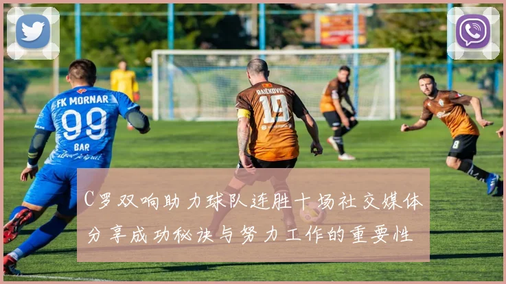 C罗双响助力球队连胜十场社交媒体分享成功秘诀与努力工作的重要性