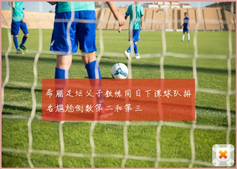 希腊足坛父子教练同日下课球队排名尴尬倒数第二和第三