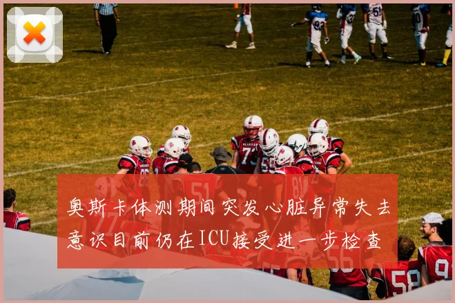 奥斯卡体测期间突发心脏异常失去意识目前仍在ICU接受进一步检查