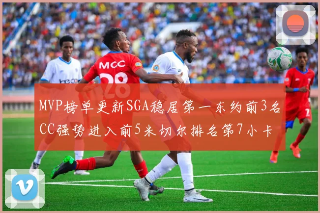 MVP榜单更新SGA稳居第一东约前3名CC强势进入前5米切尔排名第7小卡获提名