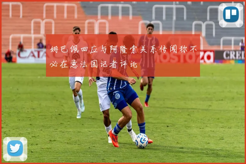 姆巴佩回应与阿隆索关系传闻称不必在意法国记者评论