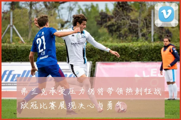 弗兰克承受压力仍将带领热刺征战欧冠比赛展现决心与勇气