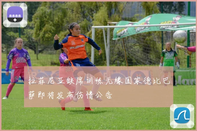 拉菲尼亚缺席训练无缘国家德比巴萨即将发布伤情公告