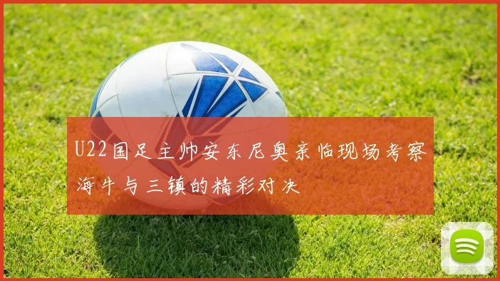 U22国足主帅安东尼奥亲临现场考察海牛与三镇的精彩对决