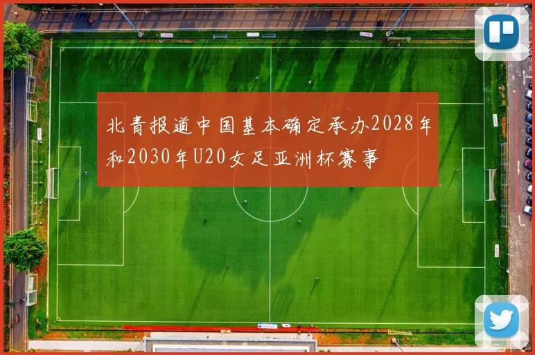 北青报道中国基本确定承办2028年和2030年U20女足亚洲杯赛事
