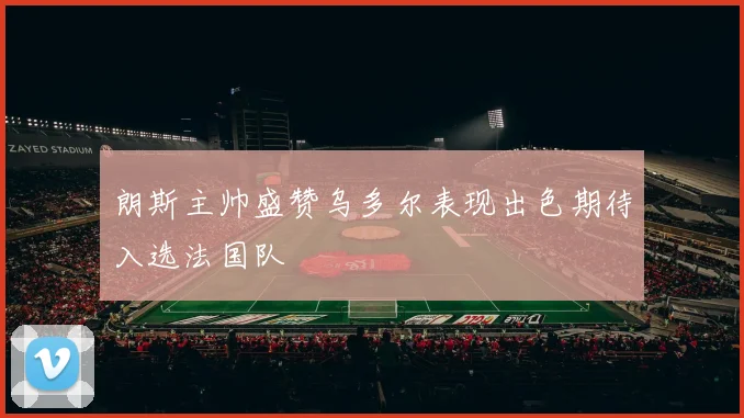 朗斯主帅盛赞乌多尔表现出色期待入选法国队