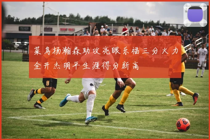 菜鸟杨瀚森助攻亮眼乐福三分火力全开杰明平生涯得分新高