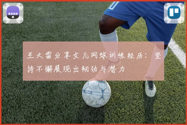 王大雷分享女儿网球训练经历：坚持不懈展现出韧劲与潜力