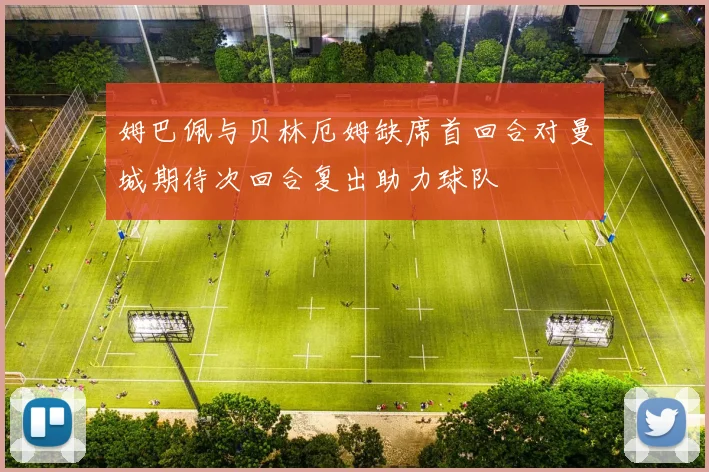 姆巴佩与贝林厄姆缺席首回合对曼城期待次回合复出助力球队