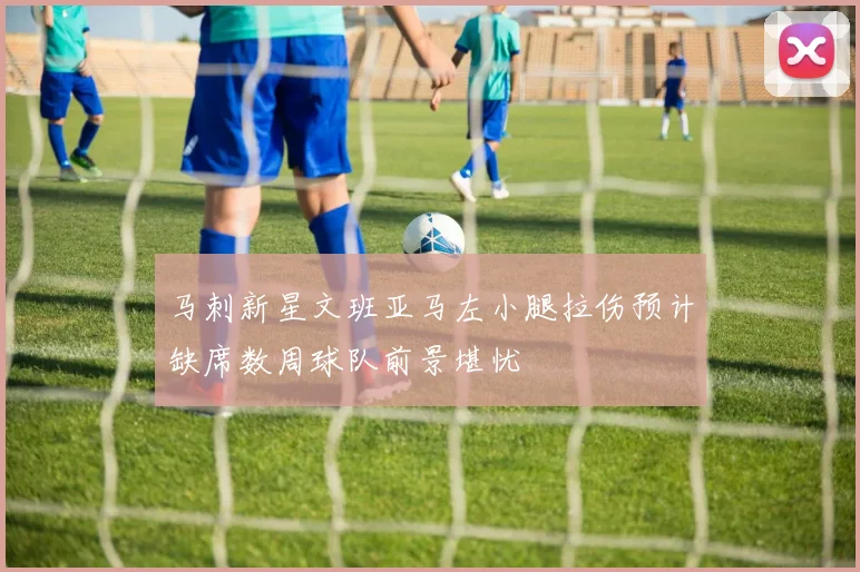 马刺新星文班亚马左小腿拉伤预计缺席数周球队前景堪忧