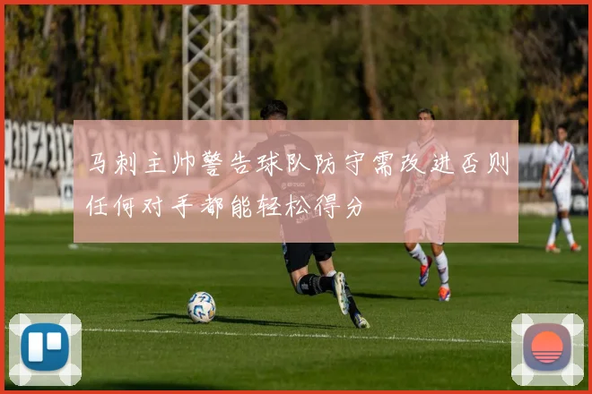 马刺主帅警告球队防守需改进否则任何对手都能轻松得分