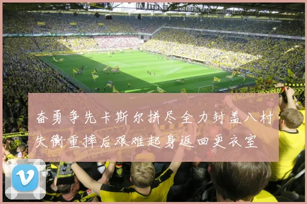 奋勇争先卡斯尔拼尽全力封盖八村失衡重摔后艰难起身返回更衣室