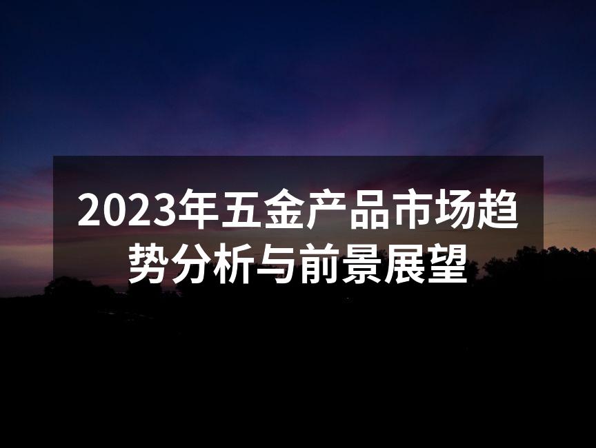 2023年五金产品市场趋势分析与前景展望